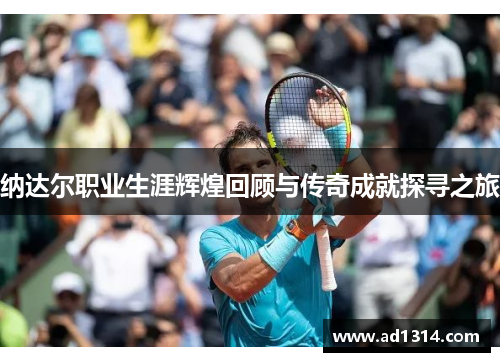 纳达尔职业生涯辉煌回顾与传奇成就探寻之旅