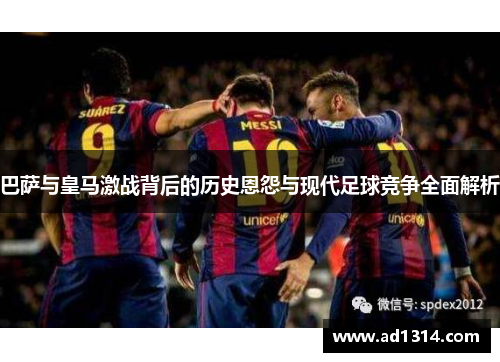 巴萨与皇马激战背后的历史恩怨与现代足球竞争全面解析