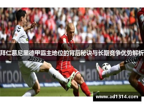 拜仁慕尼黑德甲霸主地位的背后秘诀与长期竞争优势解析