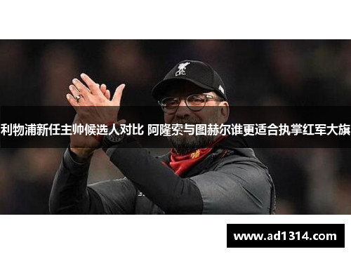 利物浦新任主帅候选人对比 阿隆索与图赫尔谁更适合执掌红军大旗