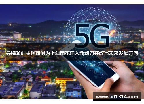 吴曦冬训表现如何为上海申花注入新动力并改写未来发展方向