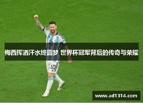 梅西挥洒汗水终圆梦 世界杯冠军背后的传奇与荣耀