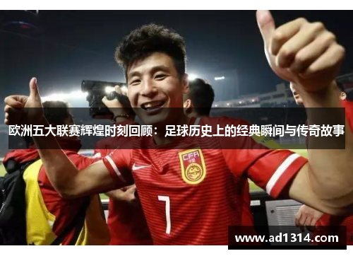 欧洲五大联赛辉煌时刻回顾：足球历史上的经典瞬间与传奇故事